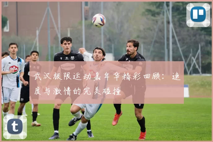 武汉极限运动嘉年华精彩回顾:速度与激情的完美碰撞
