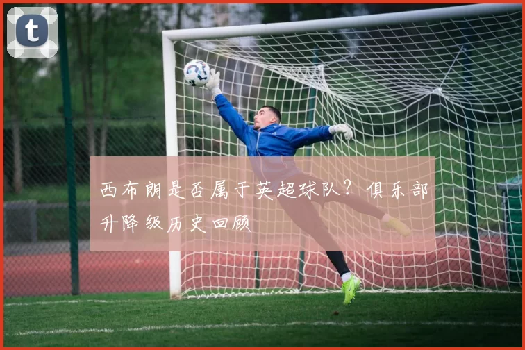 西布朗是否属于英超球队？俱乐部升降级历史回顾