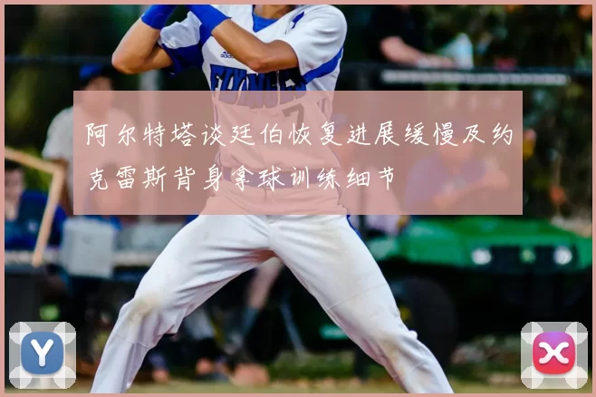 阿尔特塔谈廷伯恢复进展缓慢及约克雷斯背身拿球训练细节