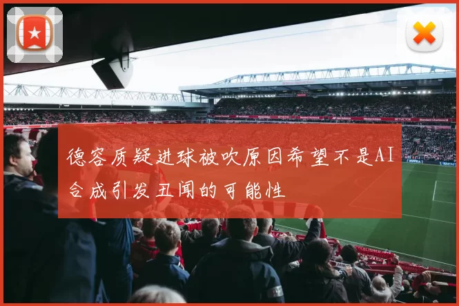 德容质疑进球被吹原因希望不是AI合成引发丑闻的可能性