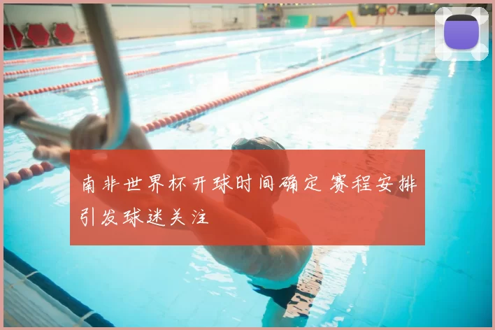 南非世界杯开球时间确定 赛程安排引发球迷关注