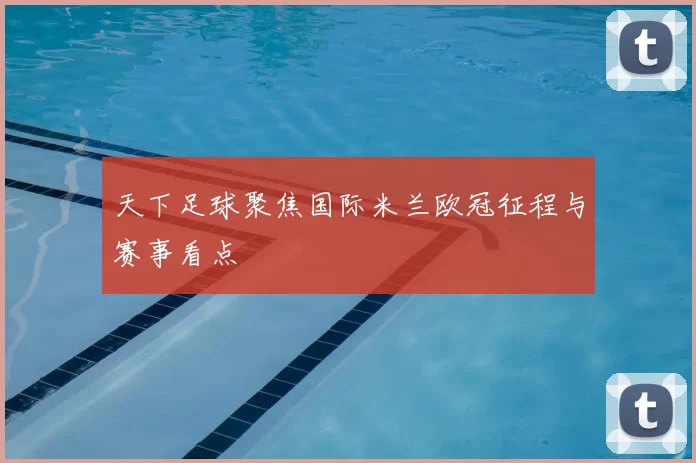 天下足球聚焦国际米兰欧冠征程与赛事看点