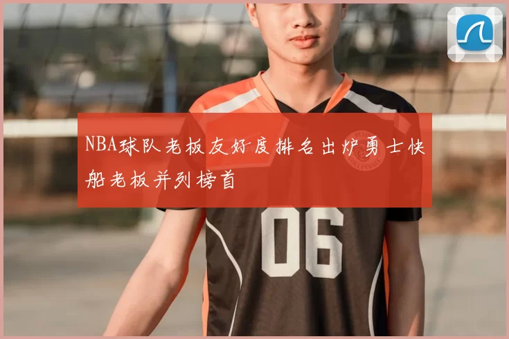 NBA球队老板友好度排名出炉勇士快船老板并列榜首