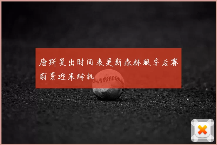 唐斯复出时间表更新森林狼季后赛前景迎来转机