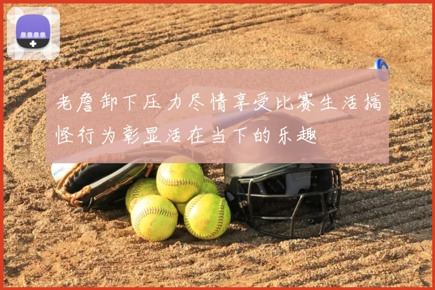 老詹卸下压力尽情享受比赛生活搞怪行为彰显活在当下的乐趣