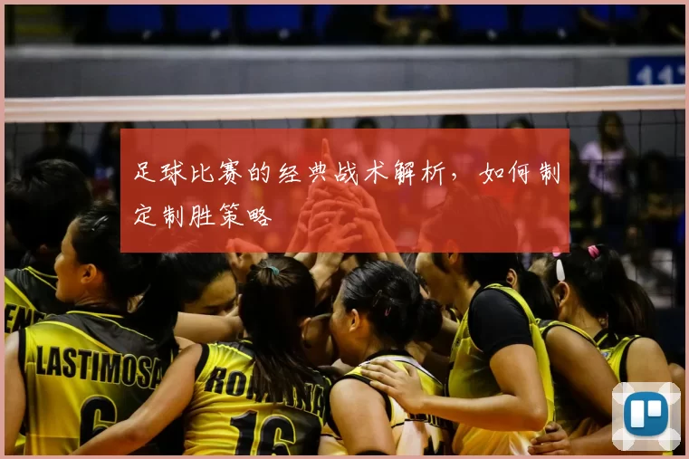 足球比赛的经典战术解析，如何制定制胜策略