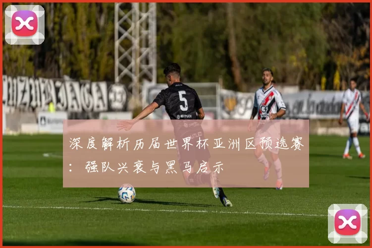 深度解析历届世界杯亚洲区预选赛:强队兴衰与黑马启示