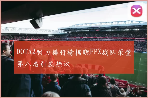 DOTA2耐力排行榜揭晓FPX战队荣登第八名引发热议