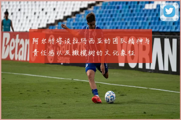 阿尔特塔谈拉玛西亚的团队精神与责任感以及橄榄树的文化象征