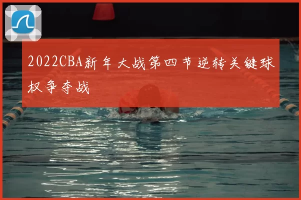 2022CBA新年大战第四节逆转关键球权争夺战