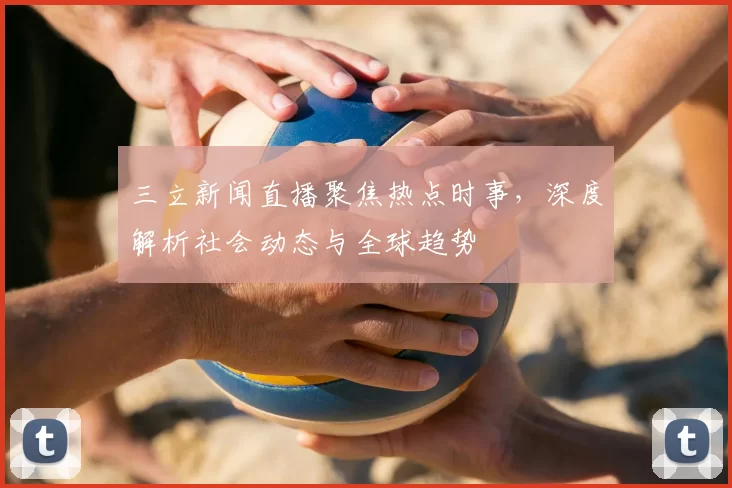 三立新闻直播聚焦热点时事,深度解析社会动态与全球趋势