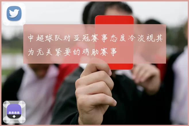 中超球队对亚冠赛事态度冷淡视其为无关紧要的鸡肋赛事