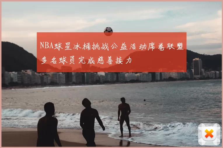 NBA球星冰桶挑战公益活动席卷联盟多名球员完成慈善接力