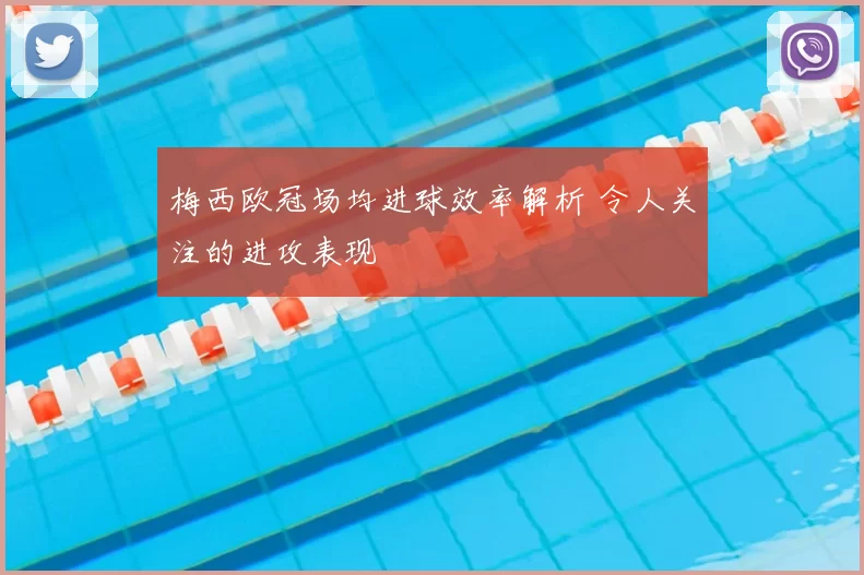 梅西欧冠场均进球效率解析 令人关注的进攻表现