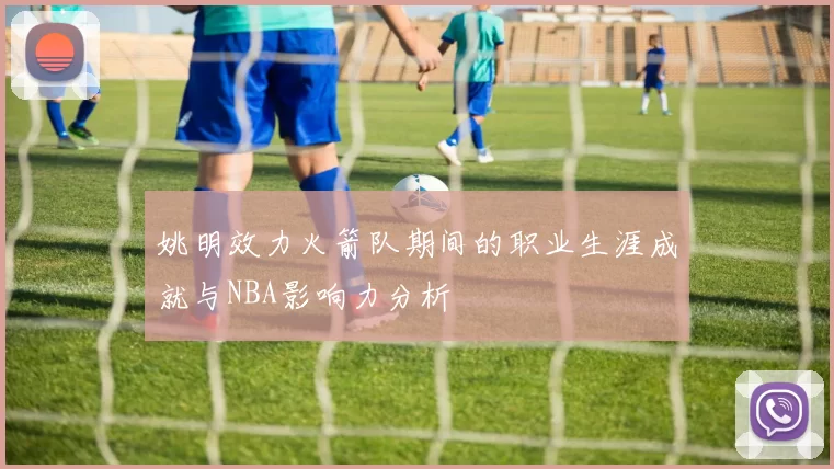姚明效力火箭队期间的职业生涯成就与NBA影响力分析