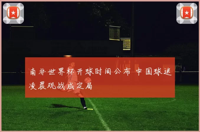 南非世界杯开球时间公布 中国球迷凌晨观战成定局