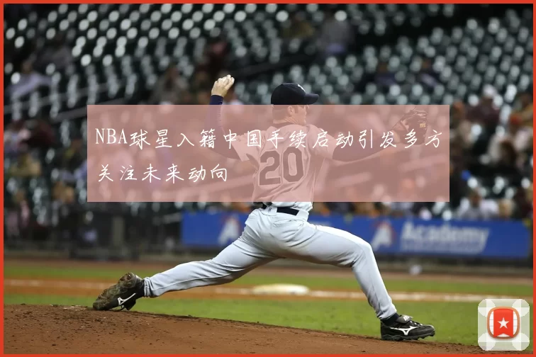 NBA球星入籍中国手续启动引发多方关注未来动向