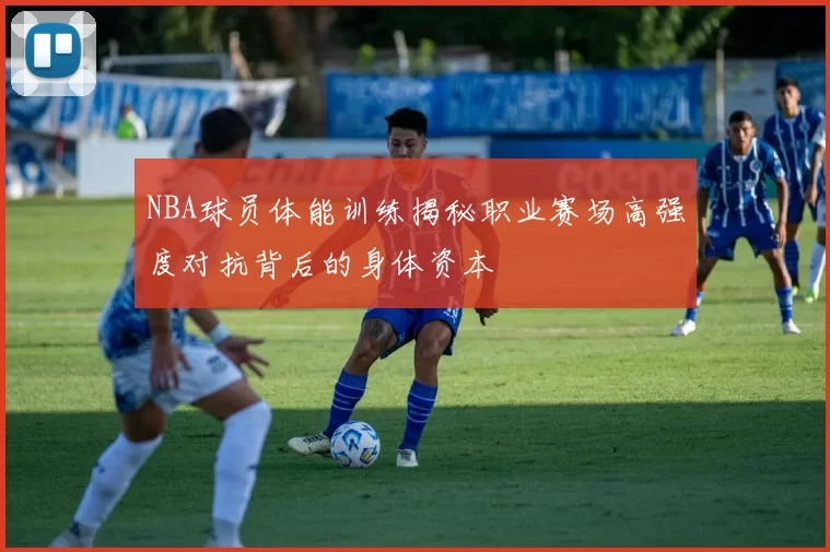 NBA球员体能训练揭秘职业赛场高强度对抗背后的身体资本