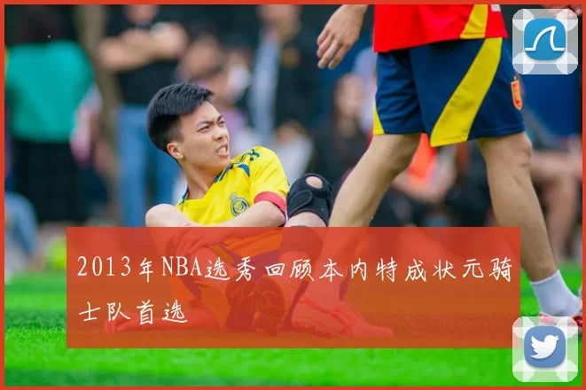2013年NBA选秀回顾本内特成状元骑士队首选