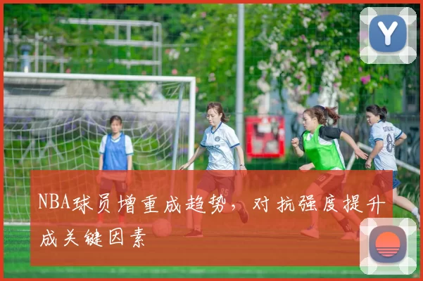 NBA球员增重成趋势，对抗强度提升成关键因素