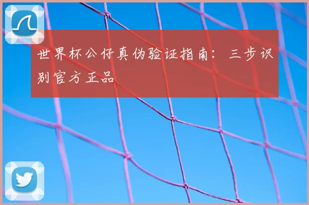 世界杯公仔真伪验证指南:三步识别官方正品