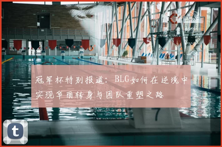 冠军杯特别报道：BLG如何在逆境中实现华丽转身与团队重塑之路