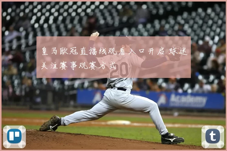 皇马欧冠直播线观看入口开启 球迷关注赛事观赛方式