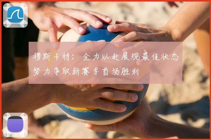 穆斯卡特：全力以赴展现最佳状态努力争取新赛季首场胜利