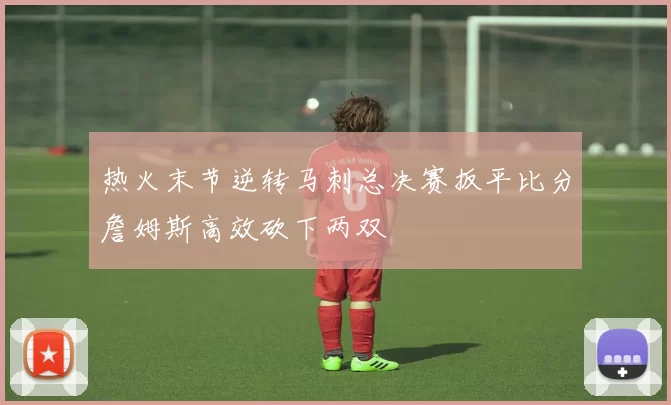 热火末节逆转马刺总决赛扳平比分詹姆斯高效砍下两双