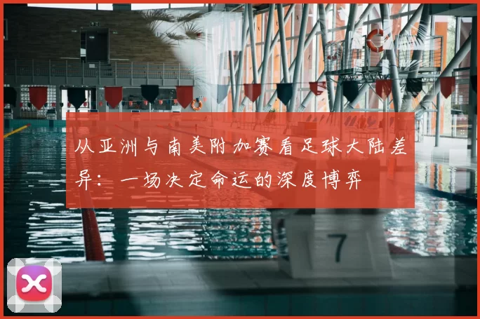 从亚洲与南美附加赛看足球大陆差异:一场决定命运的深度博弈