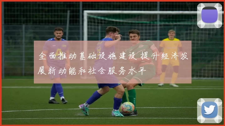 全面推动基础设施建设 提升经济发展新动能和社会服务水平