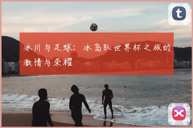 冰川与足球:冰岛队世界杯之旅的激情与荣耀