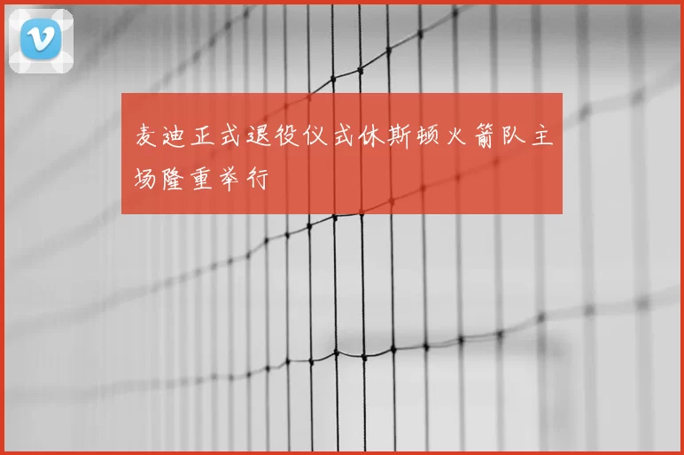 麦迪正式退役仪式休斯顿火箭队主场隆重举行