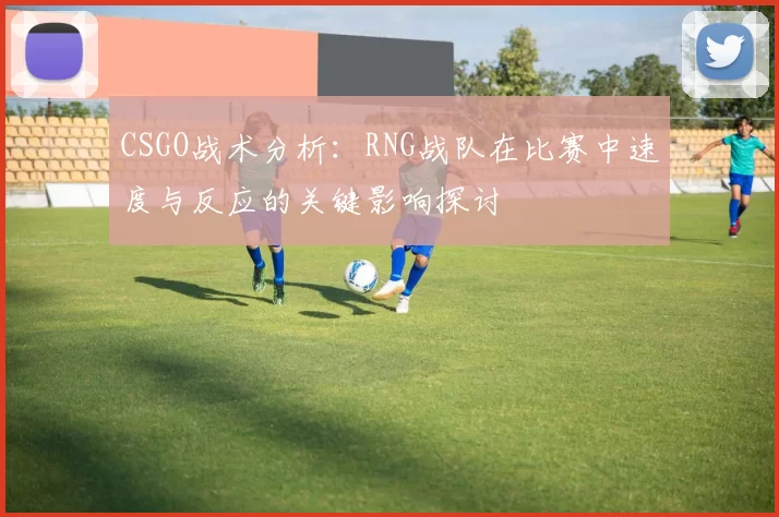 CSGO战术分析：RNG战队在比赛中速度与反应的关键影响探讨