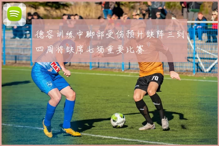 德容训练中脚部受伤预计缺阵三到四周将缺席七场重要比赛